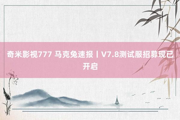 奇米影视777 马克兔速报丨V7.8测试服招募现已开启