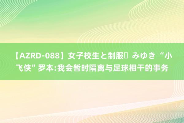 【AZRD-088】女子校生と制服・みゆき “小飞侠”罗本:我会暂时隔离与足球相干的事务