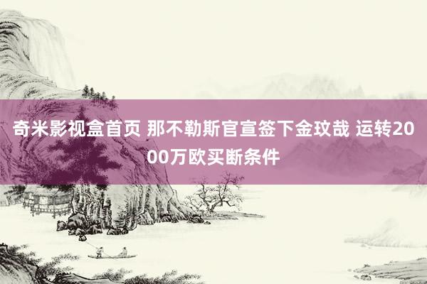 奇米影视盒首页 那不勒斯官宣签下金玟哉 运转2000万欧买断条件