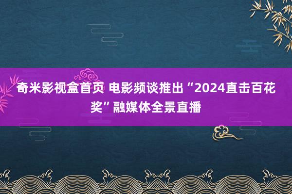 奇米影视盒首页 电影频谈推出“2024直击百花奖”融媒体全景直播