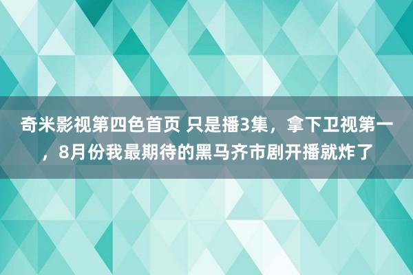 奇米影视第四色首页 只是播3集，拿下卫视第一，8月份我最期待的黑马齐市剧开播就炸了