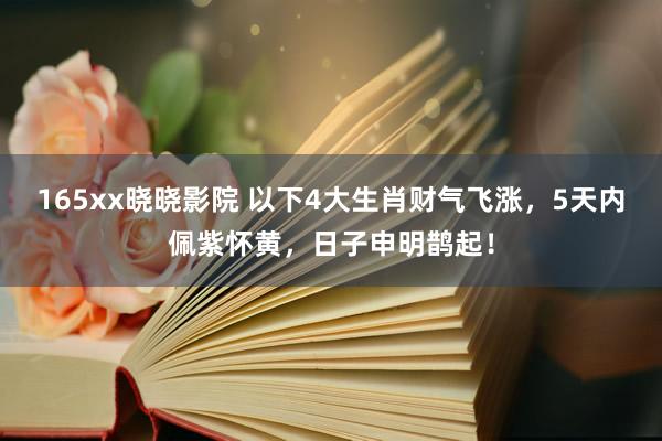 165xx晓晓影院 以下4大生肖财气飞涨，5天内佩紫怀黄，日子申明鹊起！