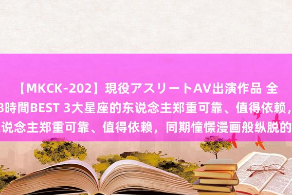 【MKCK-202】現役アスリートAV出演作品 全8TITLE全コーナー入り8時間BEST 3大星座的东说念主郑重可靠、值得依赖，同期憧憬漫画般纵脱的爱情