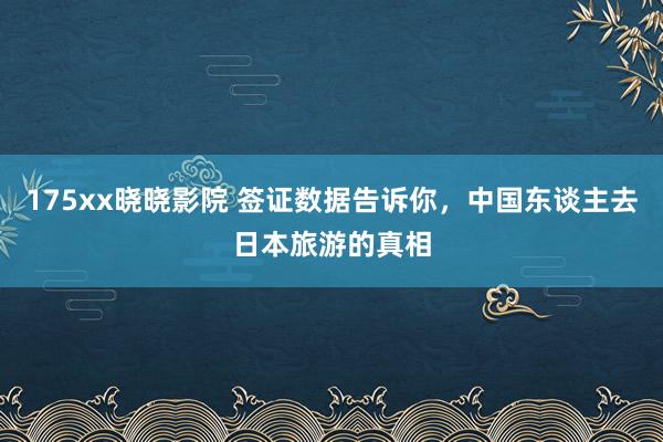 175xx晓晓影院 签证数据告诉你，中国东谈主去日本旅游的真相