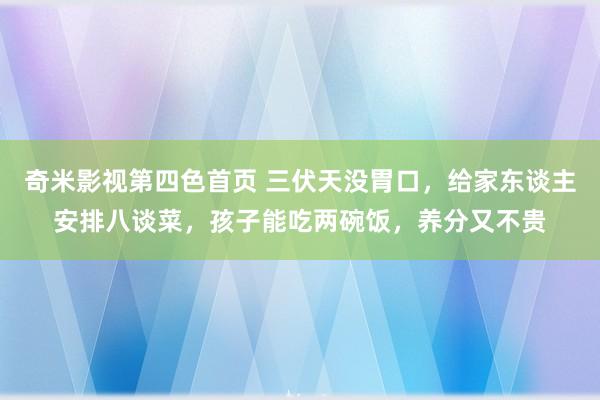 奇米影视第四色首页 三伏天没胃口，给家东谈主安排八谈菜，孩子能吃两碗饭，养分又不贵