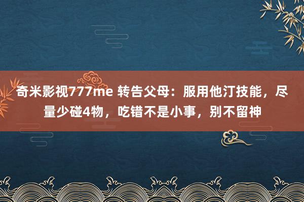 奇米影视777me 转告父母：服用他汀技能，尽量少碰4物，吃错不是小事，别不留神