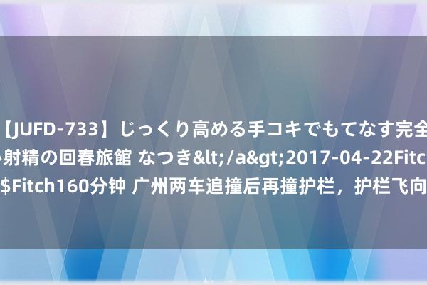 【JUFD-733】じっくり高める手コキでもてなす完全勃起ともの凄い射精の回春旅館 なつき</a>2017-04-22Fitch&$Fitch160分钟 广州两车追撞后再撞护栏，护栏飞向路边店铺，有东说念主受伤