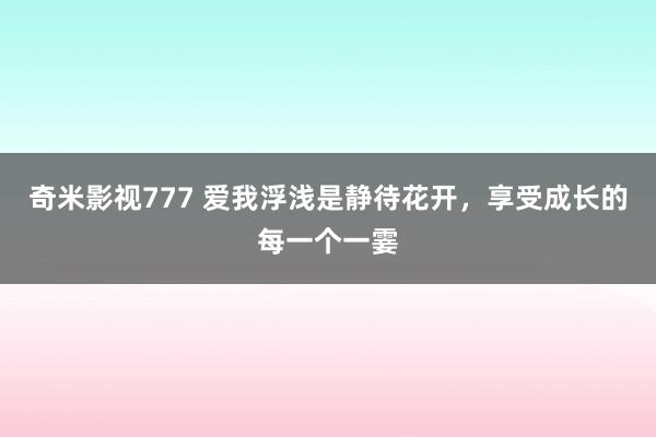 奇米影视777 爱我浮浅是静待花开，享受成长的每一个一霎