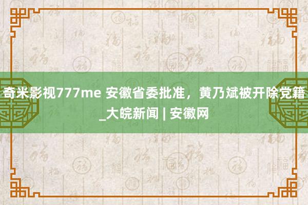 奇米影视777me 安徽省委批准，黄乃斌被开除党籍_大皖新闻 | 安徽网