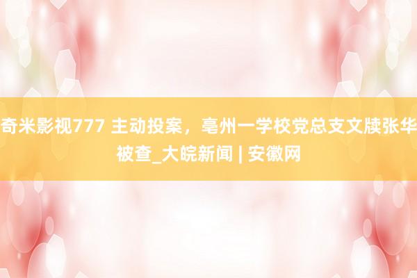 奇米影视777 主动投案，亳州一学校党总支文牍张华被查_大皖新闻 | 安徽网