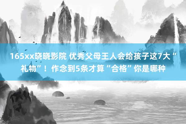 165xx晓晓影院 优秀父母王人会给孩子这7大“礼物”！作念到5条才算“合格”你是哪种