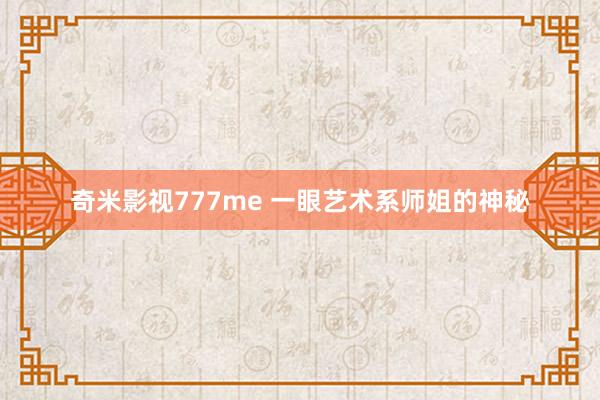 奇米影视777me 一眼艺术系师姐的神秘