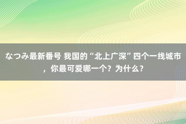 なつみ最新番号 我国的“北上广深”四个一线城市，你最可爱哪一个？为什么？