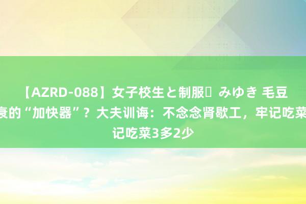 【AZRD-088】女子校生と制服・みゆき 毛豆竟是肾衰的“加快器”？大夫训诲：不念念肾歇工，牢记吃菜3多2少