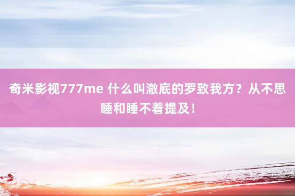 奇米影视777me 什么叫澈底的罗致我方？从不思睡和睡不着提及！