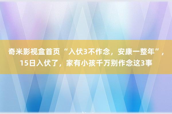 奇米影视盒首页 “入伏3不作念，安康一整年”，15日入伏了，家有小孩千万别作念这3事