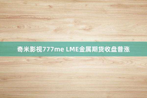 奇米影视777me LME金属期货收盘普涨