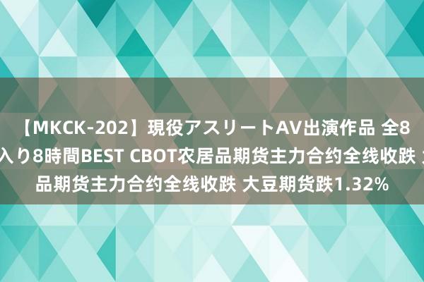 【MKCK-202】現役アスリートAV出演作品 全8TITLE全コーナー入り8時間BEST CBOT农居品期货主力合约全线收跌 大豆期货跌1.32%