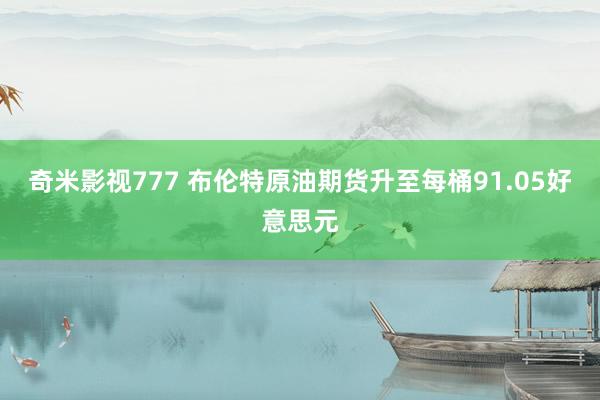 奇米影视777 布伦特原油期货升至每桶91.05好意思元