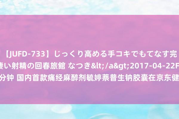 【JUFD-733】じっくり高める手コキでもてなす完全勃起ともの凄い射精の回春旅館 なつき</a>2017-04-22Fitch&$Fitch160分钟 国内首款痛经麻醉剂毓婷萘普生钠胶囊在京东健康线上首发，该药填补国内痛经用药空缺