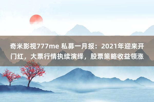 奇米影视777me 私募一月报：2021年迎来开门红，大票行情执续演绎，股票策略收益领涨