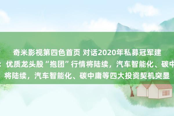 奇米影视第四色首页 对话2020年私募冠军建泓时期投资总监赵媛媛：优质龙头股“抱团”行情将陆续，汽车智能化、碳中庸等四大投资契机突显