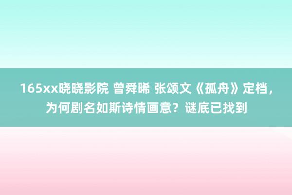 165xx晓晓影院 曾舜晞 张颂文《孤舟》定档，为何剧名如斯诗情画意？谜底已找到