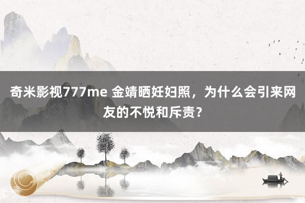 奇米影视777me 金靖晒妊妇照，为什么会引来网友的不悦和斥责？