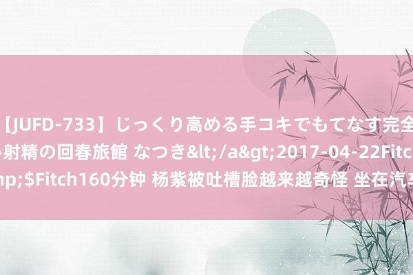 【JUFD-733】じっくり高める手コキでもてなす完全勃起ともの凄い射精の回春旅館 なつき</a>2017-04-22Fitch&$Fitch160分钟 杨紫被吐槽脸越来越奇怪 坐在汽车前盖上拍照色调很僵硬