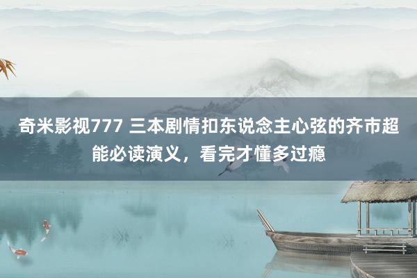 奇米影视777 三本剧情扣东说念主心弦的齐市超能必读演义，看完才懂多过瘾