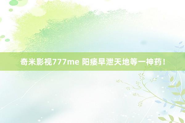 奇米影视777me 阳痿早泄天地等一神药！