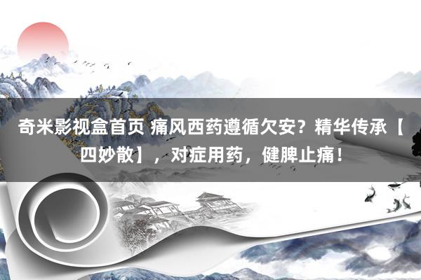 奇米影视盒首页 痛风西药遵循欠安？精华传承【四妙散】，对症用药，健脾止痛！