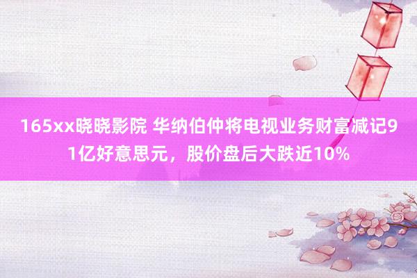 165xx晓晓影院 华纳伯仲将电视业务财富减记91亿好意思元，股价盘后大跌近10%