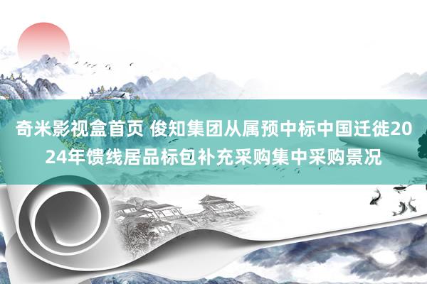 奇米影视盒首页 俊知集团从属预中标中国迁徙2024年馈线居品标包补充采购集中采购景况