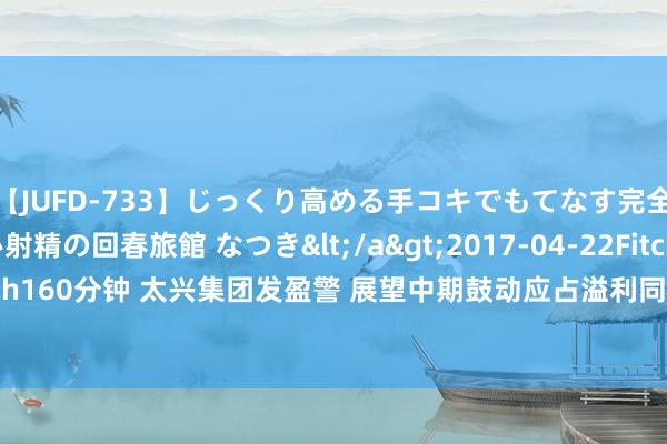 【JUFD-733】じっくり高める手コキでもてなす完全勃起ともの凄い射精の回春旅館 なつき</a>2017-04-22Fitch&$Fitch160分钟 太兴集团发盈警 展望中期鼓动应占溢利同比减少至约800万至1200万港元