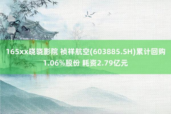 165xx晓晓影院 祯祥航空(603885.SH)累计回购1.06%股份 耗资2.79亿元