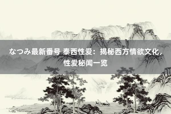 なつみ最新番号 泰西性爱：揭秘西方情欲文化，性爱秘闻一览