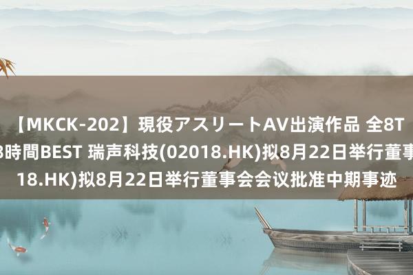 【MKCK-202】現役アスリートAV出演作品 全8TITLE全コーナー入り8時間BEST 瑞声科技(02018.HK)拟8月22日举行董事会会议批准中期事迹