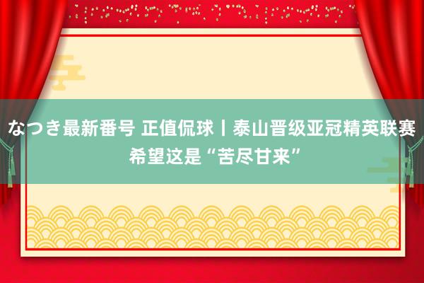 なつき最新番号 正值侃球丨泰山晋级亚冠精英联赛 希望这是“苦尽甘来”