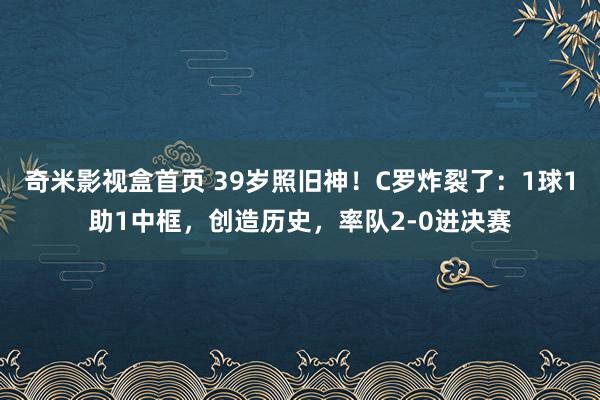 奇米影视盒首页 39岁照旧神！C罗炸裂了：1球1助1中框，创造历史，率队2-0进决赛