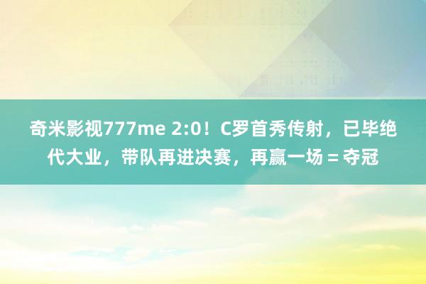 奇米影视777me 2:0！C罗首秀传射，已毕绝代大业，带队再进决赛，再赢一场＝夺冠