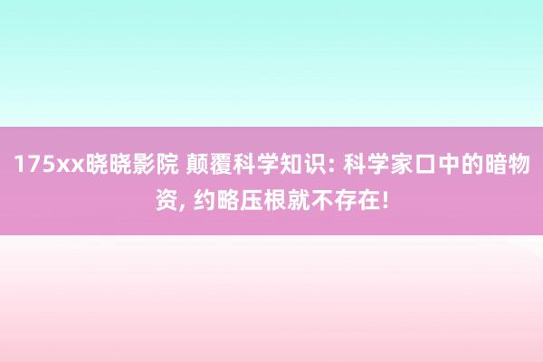 175xx晓晓影院 颠覆科学知识: 科学家口中的暗物资， 约略压根就不存在!