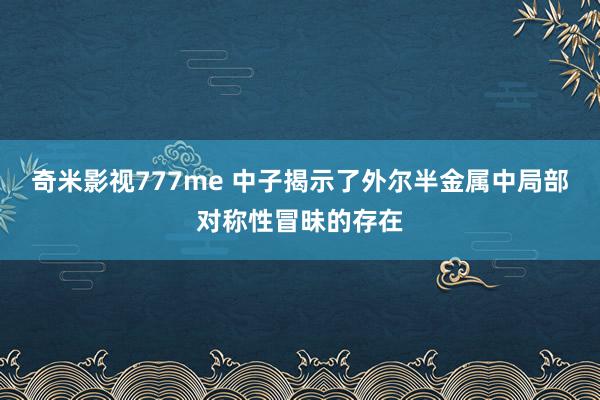 奇米影视777me 中子揭示了外尔半金属中局部对称性冒昧的存在