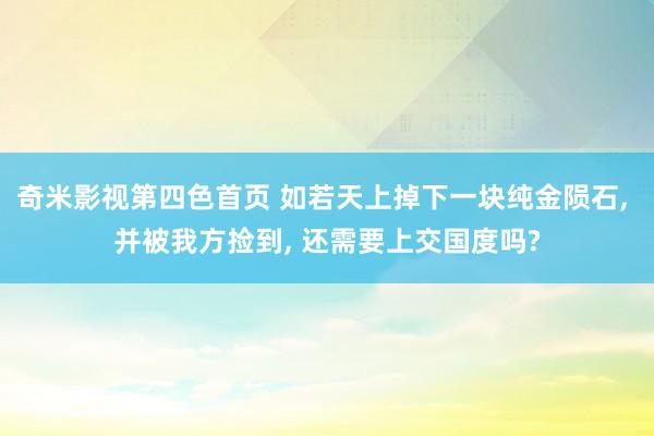 奇米影视第四色首页 如若天上掉下一块纯金陨石， 并被我方捡到， 还需要上交国度吗?