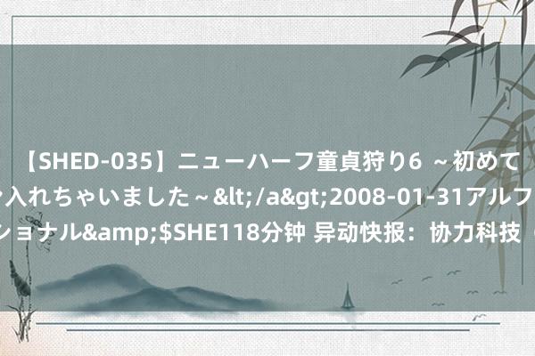 【SHED-035】ニューハーフ童貞狩り6 ～初めてオマ○コにオチンチン入れちゃいました～</a>2008-01-31アルファーインターナショナル&$SHE118分钟 异动快报：协力科技（603917）8月15日9点36分涉及涨停板