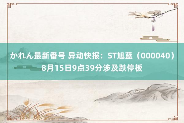 かれん最新番号 异动快报：ST旭蓝（000040）8月15日9点39分涉及跌停板