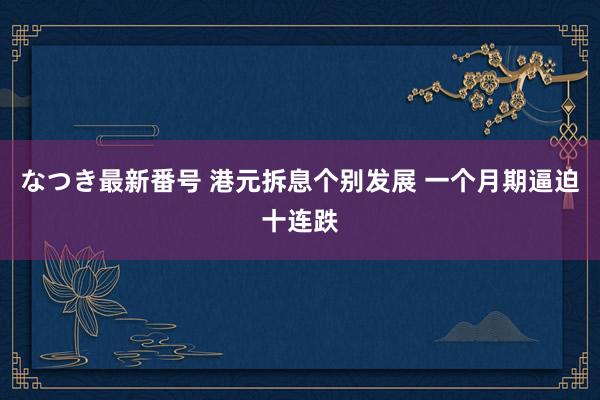 なつき最新番号 港元拆息个别发展 一个月期逼迫十连跌