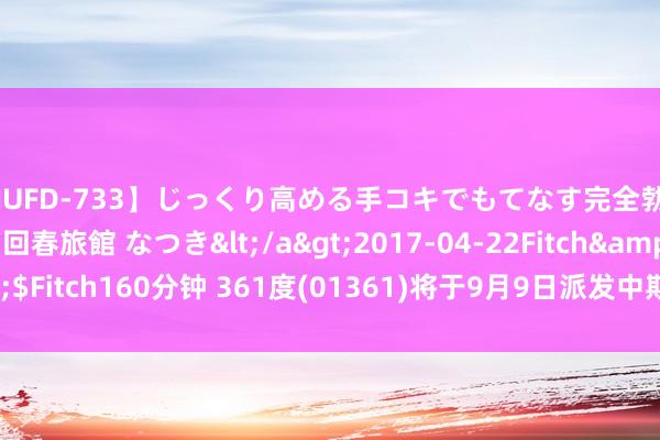 【JUFD-733】じっくり高める手コキでもてなす完全勃起ともの凄い射精の回春旅館 なつき</a>2017-04-22Fitch&$Fitch160分钟 361度(01361)将于9月9日派发中期股息每股0.165港元