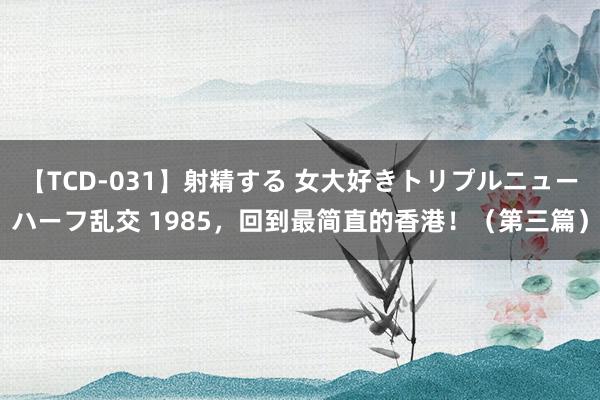 【TCD-031】射精する 女大好きトリプルニューハーフ乱交 1985，回到最简直的香港！（第三篇）