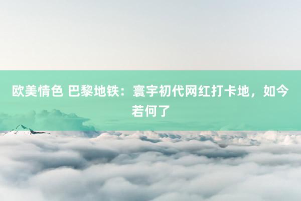 欧美情色 巴黎地铁：寰宇初代网红打卡地，如今若何了